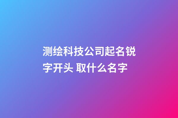 测绘科技公司起名锐字开头 取什么名字-第1张-公司起名-玄机派